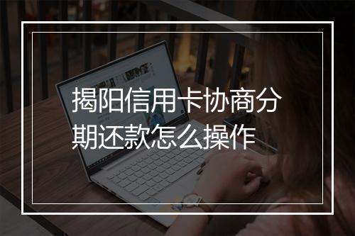 揭阳信用卡协商分期还款怎么操作