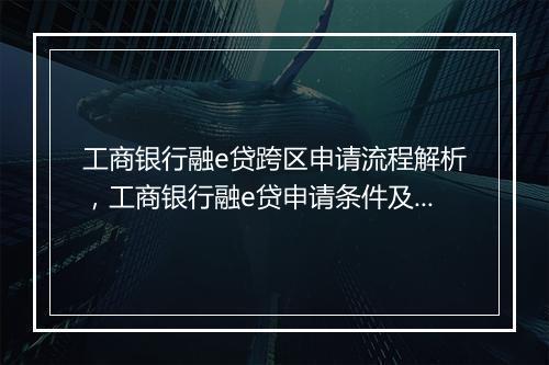 工商银行融e贷跨区申请流程解析，工商银行融e贷申请条件及材料需求