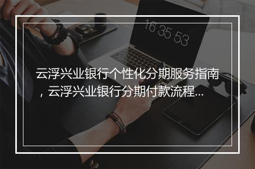 云浮兴业银行个性化分期服务指南，云浮兴业银行分期付款流程详解