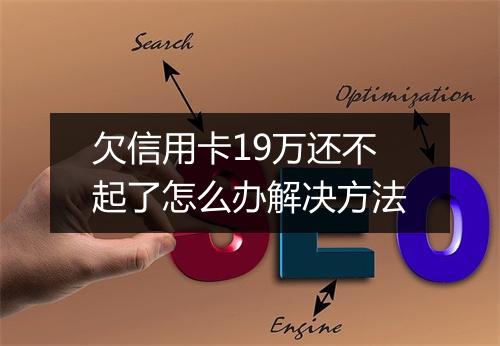 欠信用卡19万还不起了怎么办解决方法