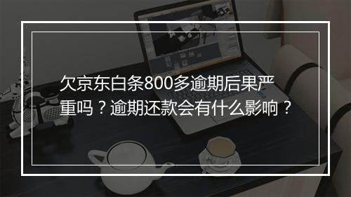 欠京东白条800多逾期后果严重吗？逾期还款会有什么影响？