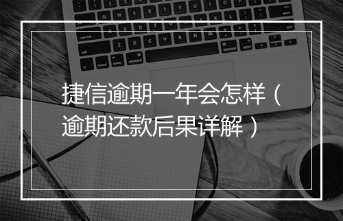 捷信逾期一年会怎样（逾期还款后果详解）