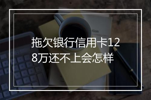 拖欠银行信用卡128万还不上会怎样