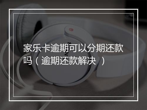 家乐卡逾期可以分期还款吗（逾期还款解决 ）