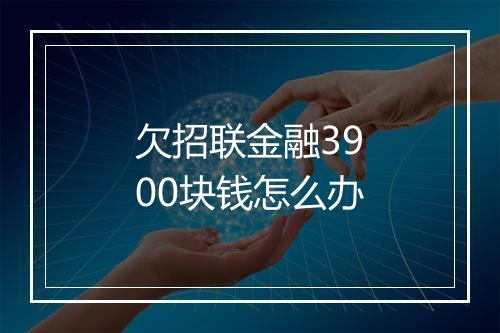 欠招联金融3900块钱怎么办