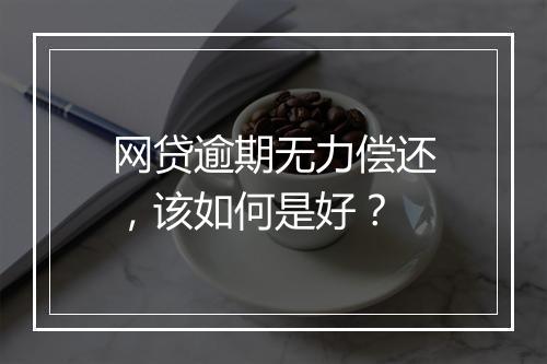 网贷逾期无力偿还，该如何是好？