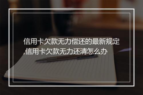 信用卡欠款无力偿还的最新规定,信用卡欠款无力还清怎么办