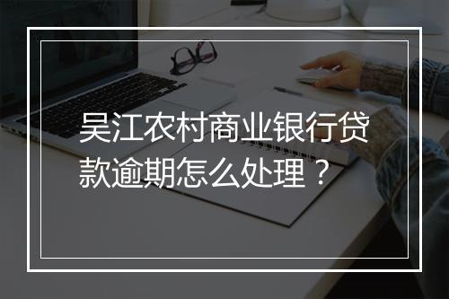 吴江农村商业银行贷款逾期怎么处理？