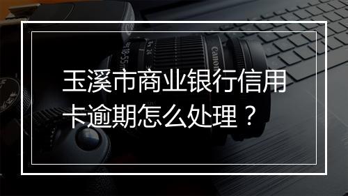 玉溪市商业银行信用卡逾期怎么处理？