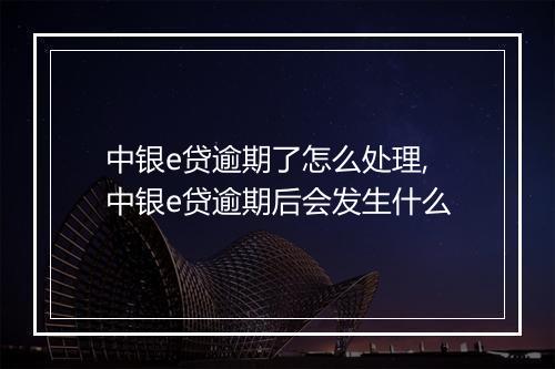 中银e贷逾期了怎么处理,中银e贷逾期后会发生什么