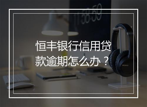 恒丰银行信用贷款逾期怎么办？