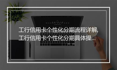 工行信用卡个性化分期流程详解,工行信用卡个性化分期具体操作步骤