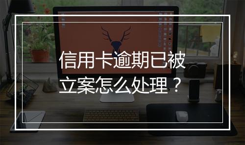信用卡逾期已被立案怎么处理？