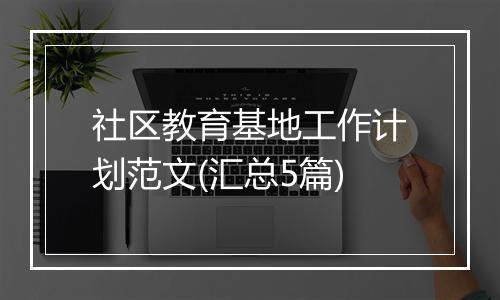 社区教育基地工作计划范文(汇总5篇)