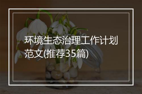 环境生态治理工作计划范文(推荐35篇)