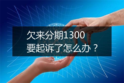 欠来分期1300要起诉了怎么办？