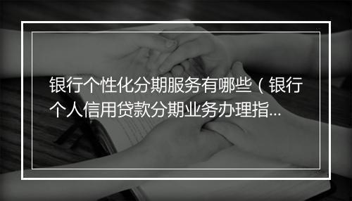 银行个性化分期服务有哪些（银行个人信用贷款分期业务办理指南）