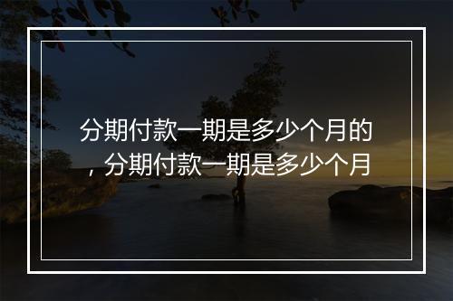 分期付款一期是多少个月的，分期付款一期是多少个月