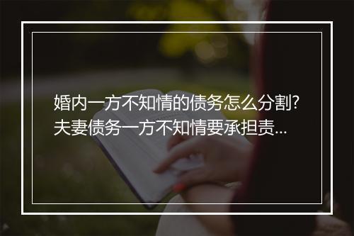 婚内一方不知情的债务怎么分割?夫妻债务一方不知情要承担责任吗?