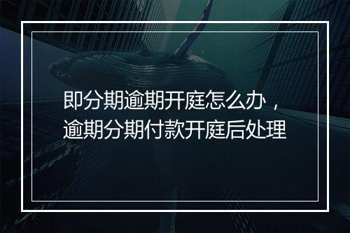 即分期逾期开庭怎么办，逾期分期付款开庭后处理
