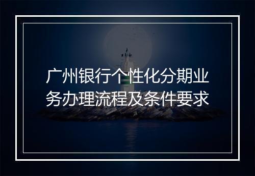 广州银行个性化分期业务办理流程及条件要求