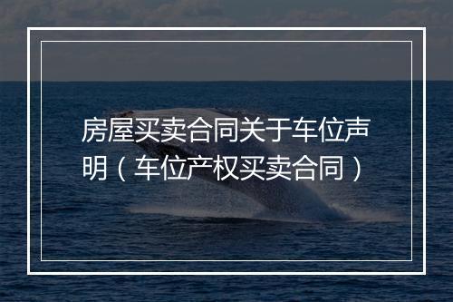 房屋买卖合同关于车位声明（车位产权买卖合同）