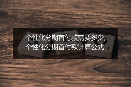 个性化分期首付款需要多少,个性化分期首付款计算公式