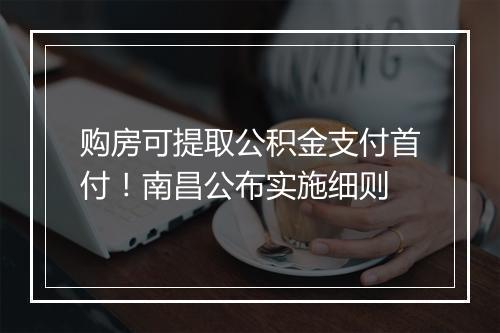 购房可提取公积金支付首付！南昌公布实施细则