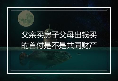 父亲买房子父母出钱买的首付是不是共同财产