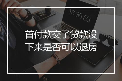 首付款交了贷款没下来是否可以退房