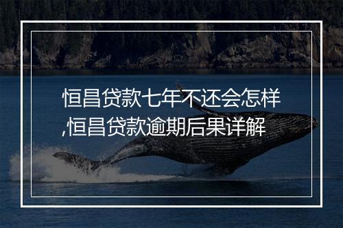 恒昌贷款七年不还会怎样,恒昌贷款逾期后果详解