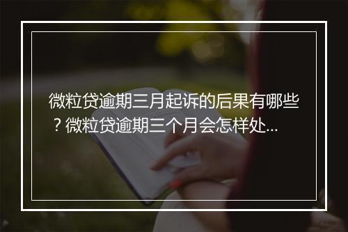 微粒贷逾期三月起诉的后果有哪些？微粒贷逾期三个月会怎样处理？