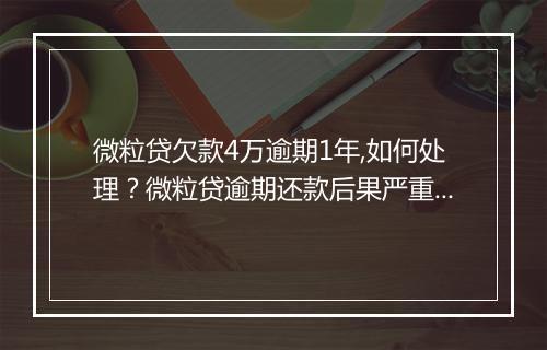 微粒贷欠款4万逾期1年,如何处理？微粒贷逾期还款后果严重吗？