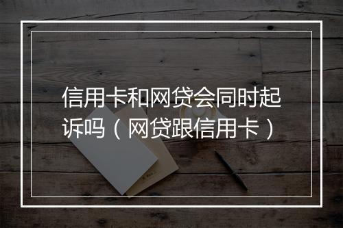 信用卡和网贷会同时起诉吗（网贷跟信用卡）