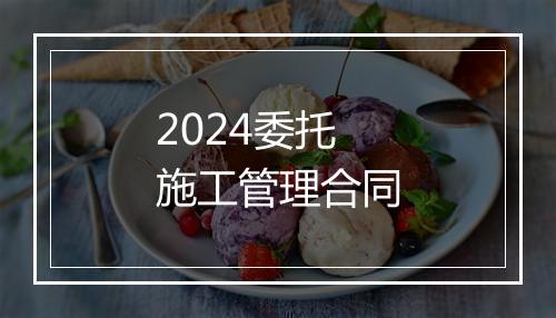2024委托施工管理合同