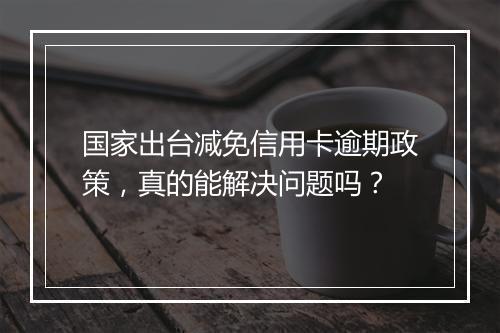 国家出台减免信用卡逾期政策，真的能解决问题吗？