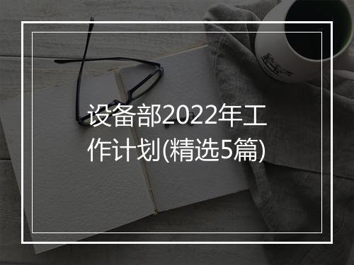 设备部2022年工作计划(精选5篇)