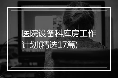 医院设备科库房工作计划(精选17篇)