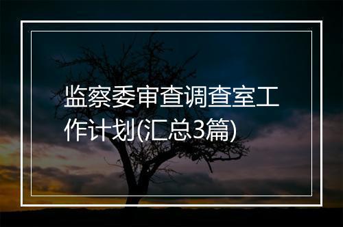 监察委审查调查室工作计划(汇总3篇)