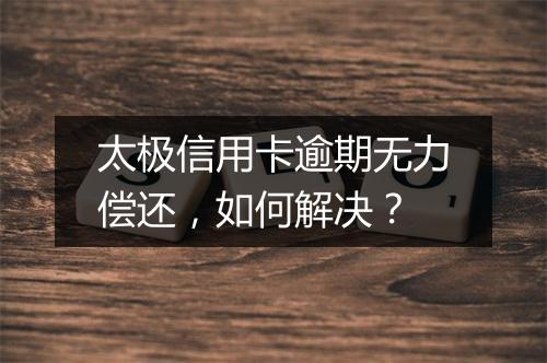 太极信用卡逾期无力偿还，如何解决？