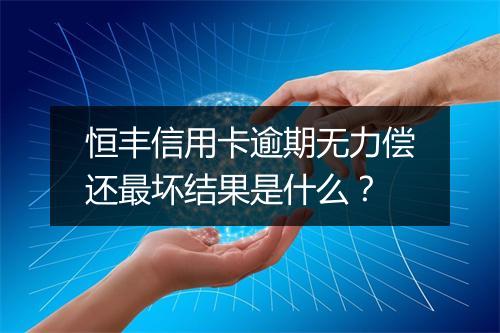 恒丰信用卡逾期无力偿还最坏结果是什么？