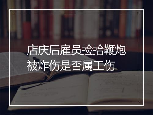 店庆后雇员捡拾鞭炮被炸伤是否属工伤