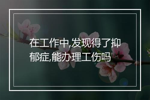 在工作中,发现得了抑郁症,能办理工伤吗
