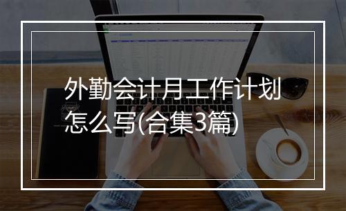 外勤会计月工作计划怎么写(合集3篇)