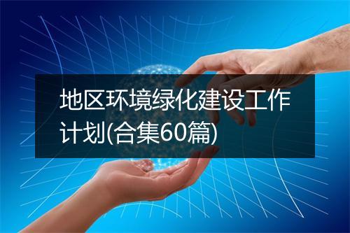 地区环境绿化建设工作计划(合集60篇)