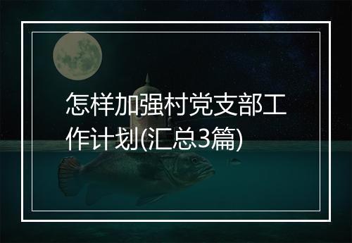 怎样加强村党支部工作计划(汇总3篇)