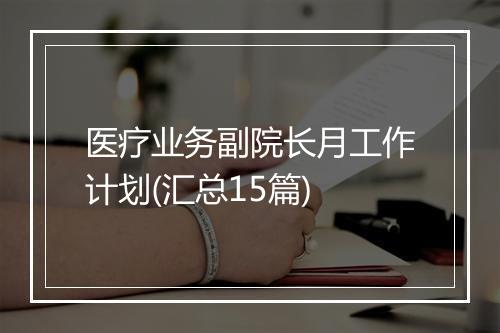 医疗业务副院长月工作计划(汇总15篇)