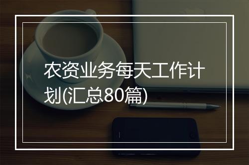 农资业务每天工作计划(汇总80篇)