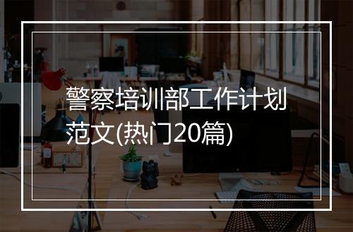 警察培训部工作计划范文(热门20篇)