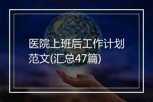医院上班后工作计划范文(汇总47篇)